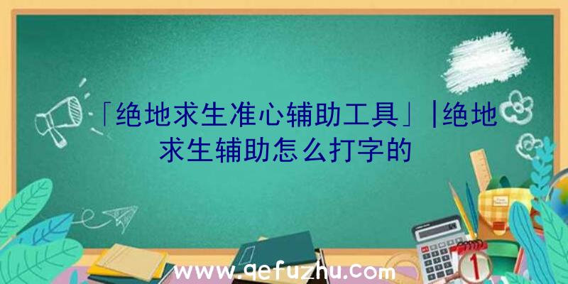 「绝地求生准心辅助工具」|绝地求生辅助怎么打字的